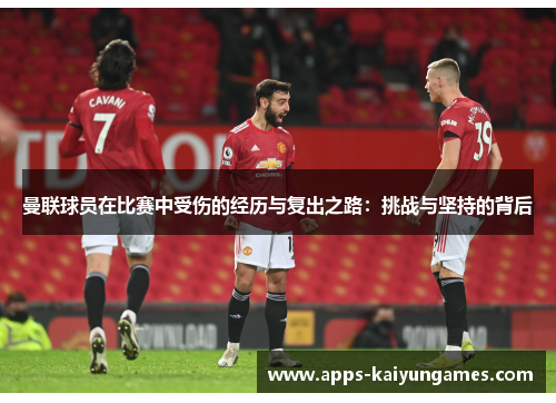 曼联球员在比赛中受伤的经历与复出之路：挑战与坚持的背后