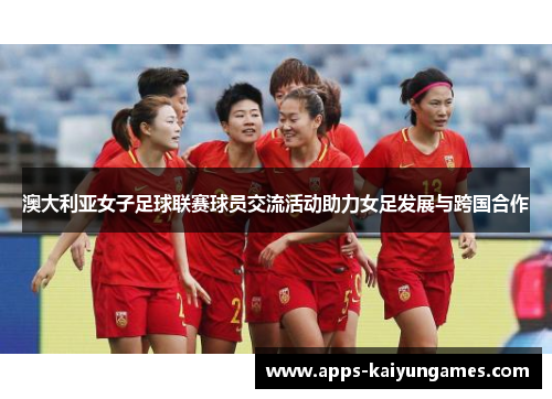 澳大利亚女子足球联赛球员交流活动助力女足发展与跨国合作