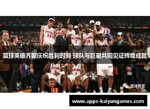 篮球英雄齐聚庆祝胜利时刻 球队与巨星共同见证辉煌成就