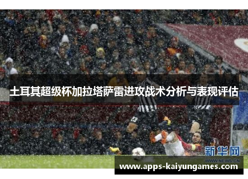 土耳其超级杯加拉塔萨雷进攻战术分析与表现评估