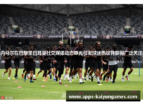 内马尔在巴黎圣日耳曼社交媒体动态曝光引发球迷热议并获得广泛关注