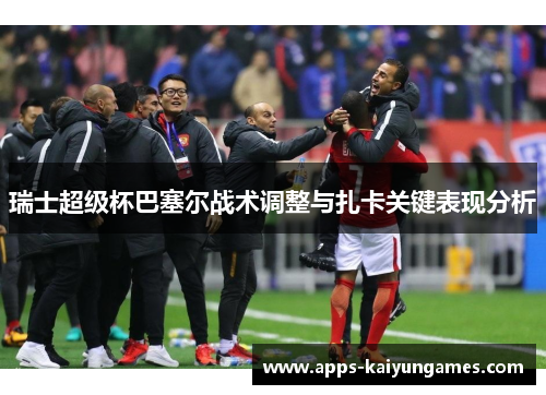 瑞士超级杯巴塞尔战术调整与扎卡关键表现分析