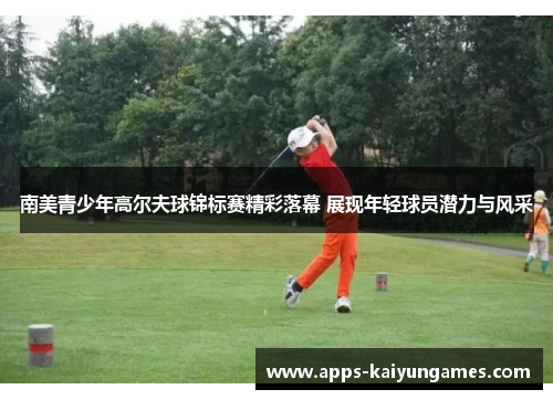 南美青少年高尔夫球锦标赛精彩落幕 展现年轻球员潜力与风采