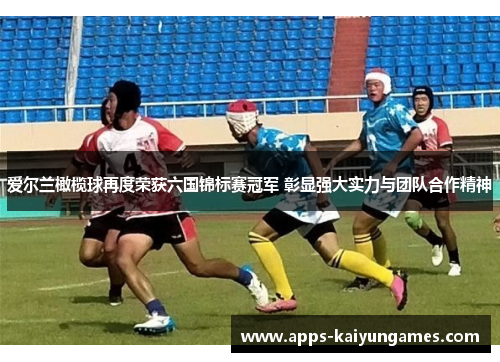 爱尔兰橄榄球再度荣获六国锦标赛冠军 彰显强大实力与团队合作精神