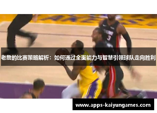 老詹的比赛策略解析：如何通过全面能力与智慧引领球队走向胜利