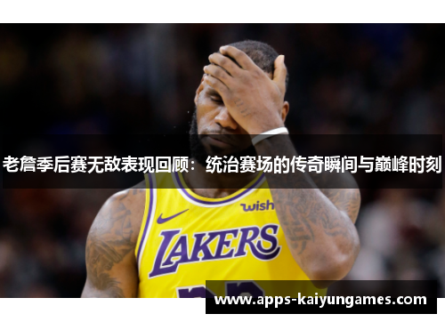 老詹季后赛无敌表现回顾：统治赛场的传奇瞬间与巅峰时刻