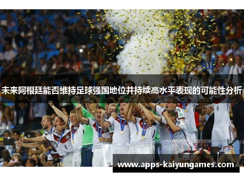 未来阿根廷能否维持足球强国地位并持续高水平表现的可能性分析