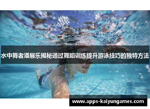 水中舞者潘展乐揭秘通过舞蹈训练提升游泳技巧的独特方法