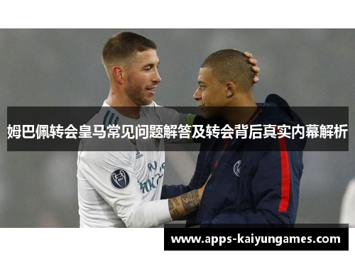 姆巴佩转会皇马常见问题解答及转会背后真实内幕解析