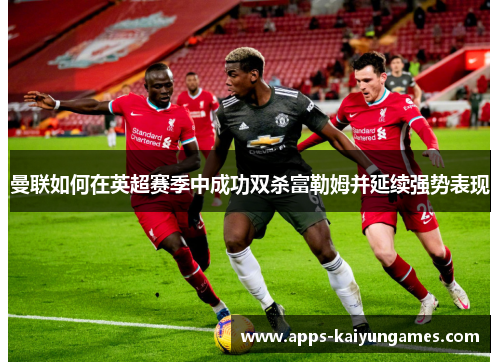 曼联如何在英超赛季中成功双杀富勒姆并延续强势表现
