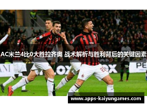 AC米兰4比0大胜拉齐奥 战术解析与胜利背后的关键因素