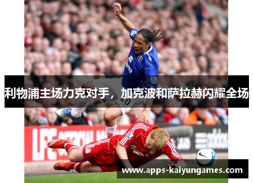利物浦主场力克对手，加克波和萨拉赫闪耀全场