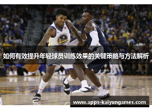 如何有效提升年轻球员训练效果的关键策略与方法解析