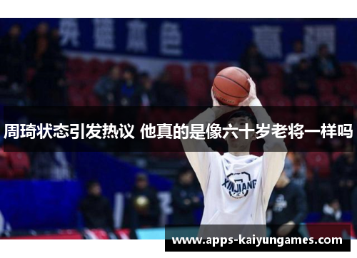 周琦状态引发热议 他真的是像六十岁老将一样吗