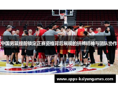 中国男篮提前锁定正赛资格背后展现的拼搏精神与团队协作