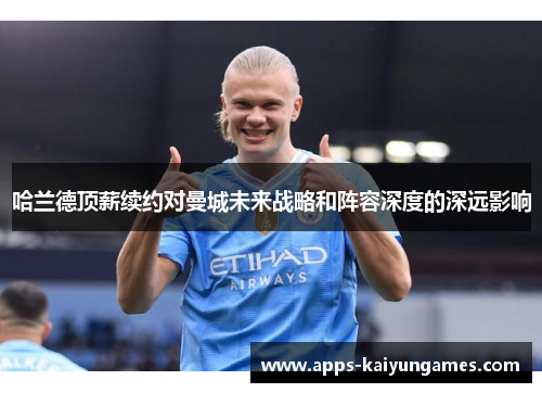 哈兰德顶薪续约对曼城未来战略和阵容深度的深远影响