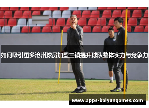 如何吸引更多沧州球员加盟三镇提升球队整体实力与竞争力