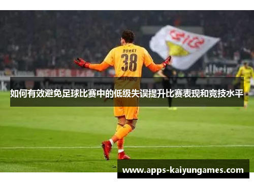 如何有效避免足球比赛中的低级失误提升比赛表现和竞技水平
