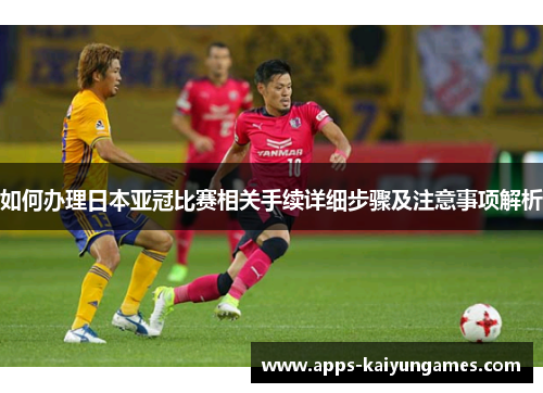 如何办理日本亚冠比赛相关手续详细步骤及注意事项解析
