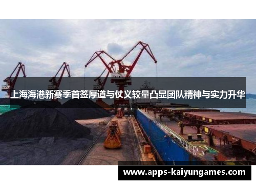 上海海港新赛季首签厚道与仗义较量凸显团队精神与实力升华
