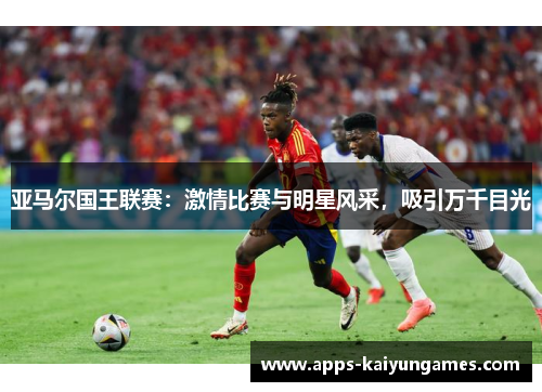亚马尔国王联赛：激情比赛与明星风采，吸引万千目光