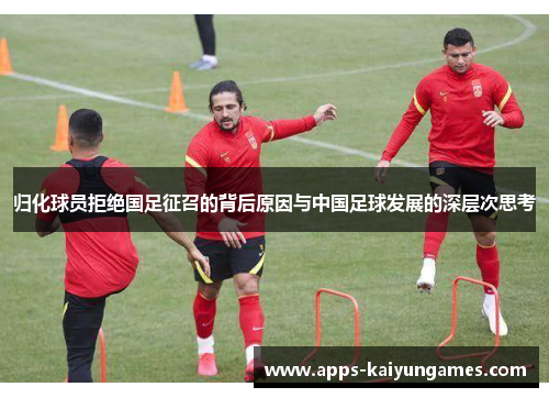 归化球员拒绝国足征召的背后原因与中国足球发展的深层次思考