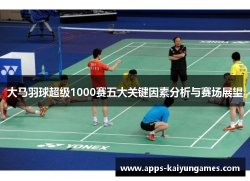 大马羽球超级1000赛五大关键因素分析与赛场展望