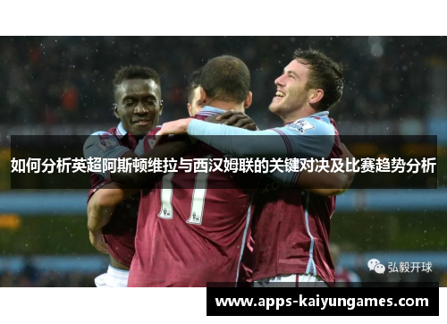如何分析英超阿斯顿维拉与西汉姆联的关键对决及比赛趋势分析