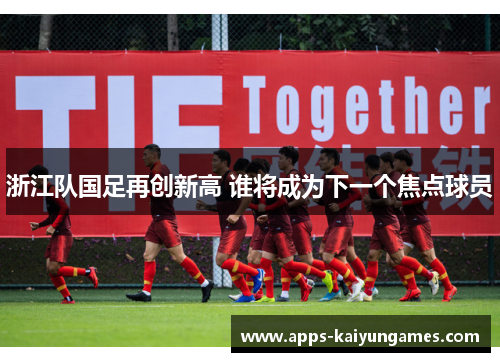 浙江队国足再创新高 谁将成为下一个焦点球员