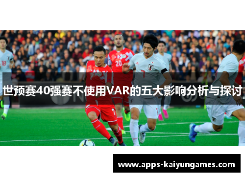 世预赛40强赛不使用VAR的五大影响分析与探讨