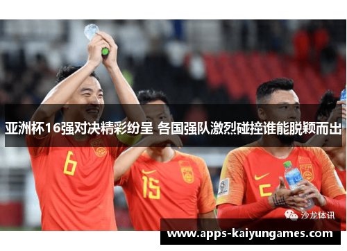 亚洲杯16强对决精彩纷呈 各国强队激烈碰撞谁能脱颖而出