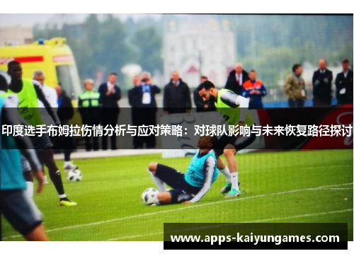 印度选手布姆拉伤情分析与应对策略：对球队影响与未来恢复路径探讨