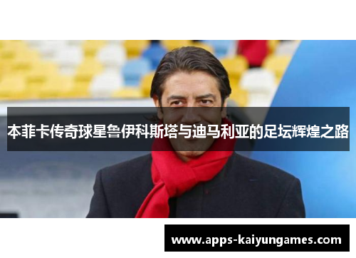 本菲卡传奇球星鲁伊科斯塔与迪马利亚的足坛辉煌之路