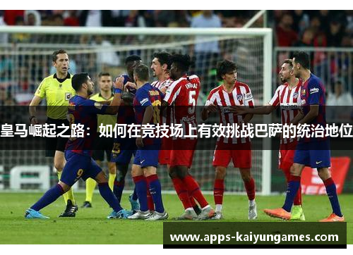 皇马崛起之路：如何在竞技场上有效挑战巴萨的统治地位