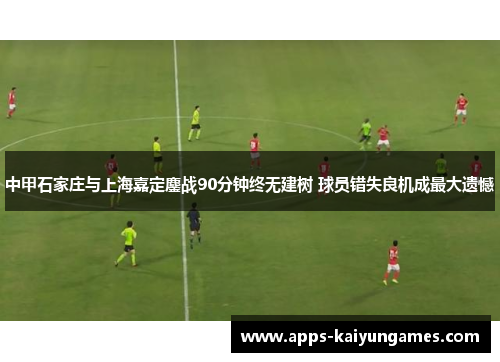 中甲石家庄与上海嘉定鏖战90分钟终无建树 球员错失良机成最大遗憾