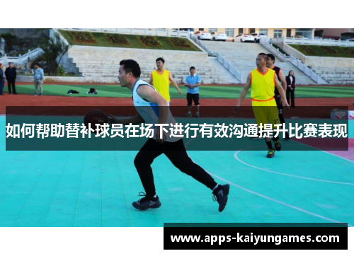 如何帮助替补球员在场下进行有效沟通提升比赛表现