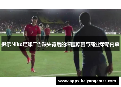 揭示Nike足球广告缺失背后的深层原因与商业策略内幕