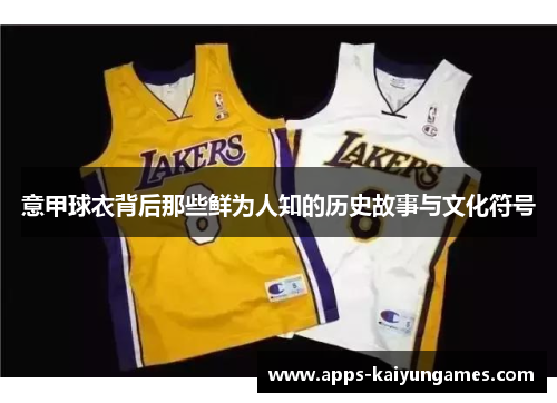 意甲球衣背后那些鲜为人知的历史故事与文化符号