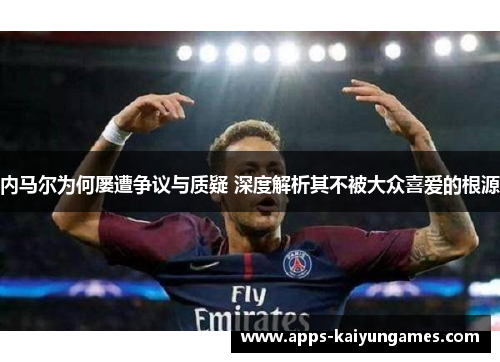 内马尔为何屡遭争议与质疑 深度解析其不被大众喜爱的根源