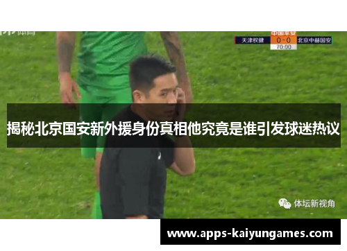 揭秘北京国安新外援身份真相他究竟是谁引发球迷热议