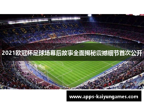 2021欧冠杯足球场幕后故事全面揭秘震撼细节首次公开