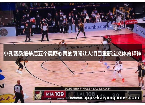 小孔塞桑绝杀后五个震撼心灵的瞬间让人泪目重新定义体育精神 小孔塞桑绝杀后五个震撼心灵的瞬间让人泪目重新定义体育精神