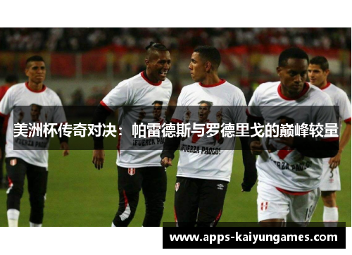美洲杯传奇对决：帕雷德斯与罗德里戈的巅峰较量