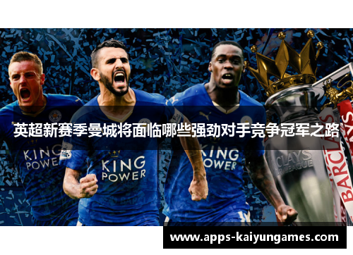 英超新赛季曼城将面临哪些强劲对手竞争冠军之路