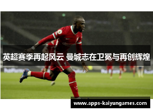 英超赛季再起风云 曼城志在卫冕与再创辉煌