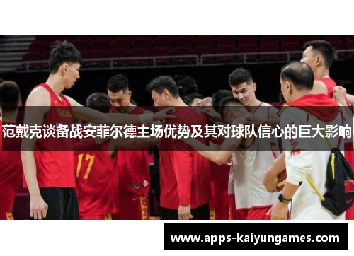 范戴克谈备战安菲尔德主场优势及其对球队信心的巨大影响