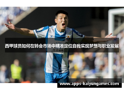 西甲球员如何在转会市场中精准定位自我实现梦想与职业发展 西甲球员如何在转会市场中精准定位自我实现梦想与职业发展