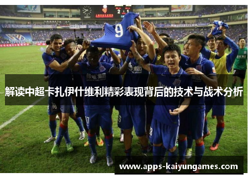 解读中超卡扎伊什维利精彩表现背后的技术与战术分析 解读中超卡扎伊什维利精彩表现背后的技术与战术分析