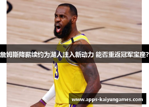 詹姆斯降薪续约为湖人注入新动力 能否重返冠军宝座? 詹姆斯降薪续约为湖人注入新动力 能否重返冠军宝座?