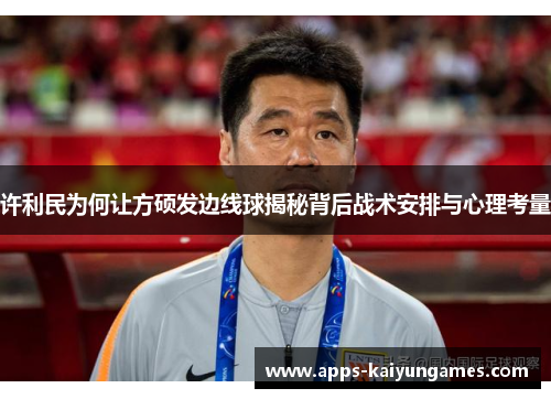 许利民为何让方硕发边线球揭秘背后战术安排与心理考量 许利民为何让方硕发边线球揭秘背后战术安排与心理考量
